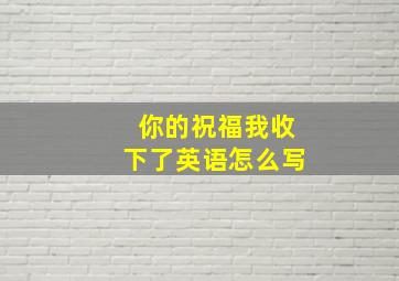 你的祝福我收下了英语怎么写