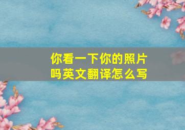 你看一下你的照片吗英文翻译怎么写