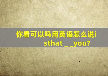 你看可以吗用英语怎么说isthat _ _you?