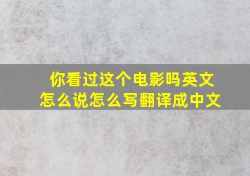 你看过这个电影吗英文怎么说怎么写翻译成中文