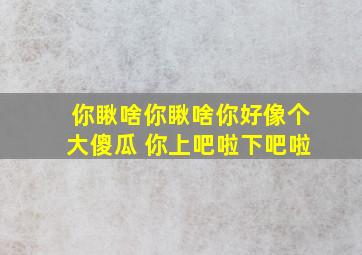 你瞅啥你瞅啥你好像个大傻瓜 你上吧啦下吧啦