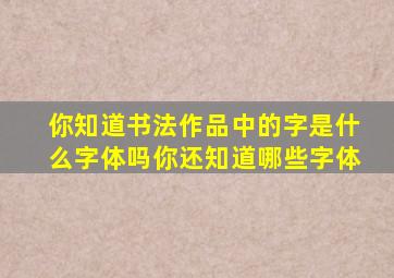 你知道书法作品中的字是什么字体吗你还知道哪些字体