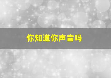 你知道你声音吗