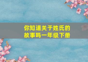 你知道关于姓氏的故事吗一年级下册