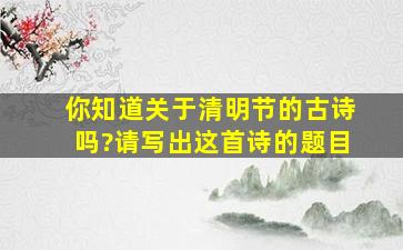 你知道关于清明节的古诗吗?请写出这首诗的题目