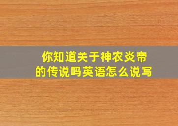 你知道关于神农炎帝的传说吗英语怎么说写