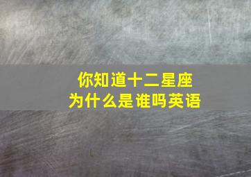 你知道十二星座为什么是谁吗英语