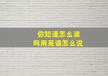 你知道怎么读吗用英语怎么说