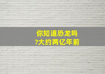 你知道恐龙吗?大约两亿年前