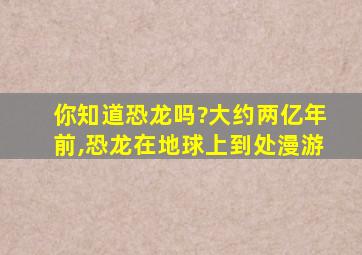 你知道恐龙吗?大约两亿年前,恐龙在地球上到处漫游