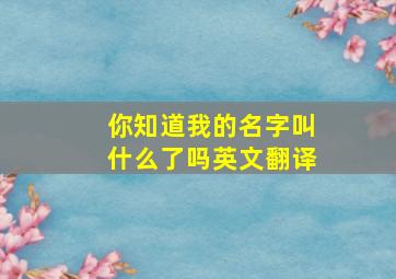 你知道我的名字叫什么了吗英文翻译