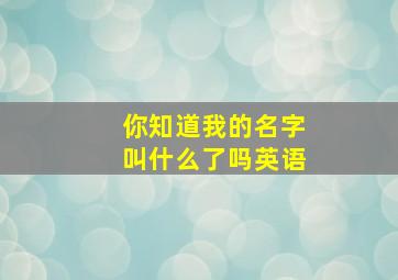 你知道我的名字叫什么了吗英语