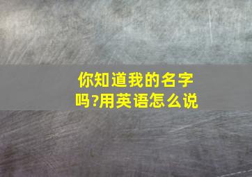 你知道我的名字吗?用英语怎么说