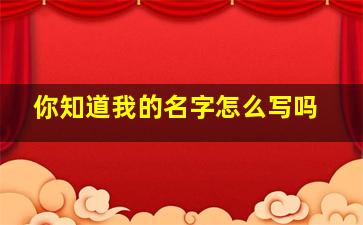 你知道我的名字怎么写吗