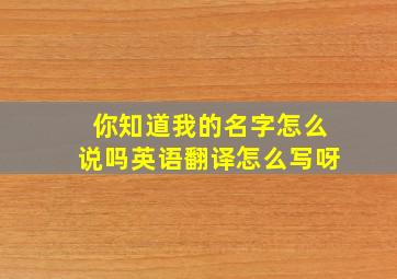 你知道我的名字怎么说吗英语翻译怎么写呀