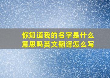 你知道我的名字是什么意思吗英文翻译怎么写