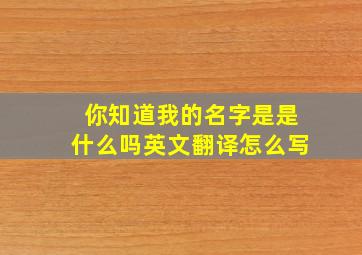 你知道我的名字是是什么吗英文翻译怎么写