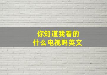 你知道我看的什么电视吗英文