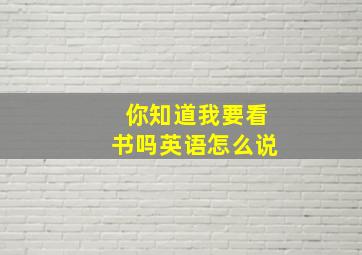 你知道我要看书吗英语怎么说