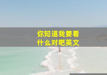 你知道我要看什么对吧英文