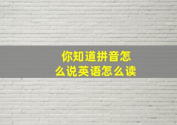 你知道拼音怎么说英语怎么读