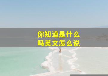 你知道是什么吗英文怎么说