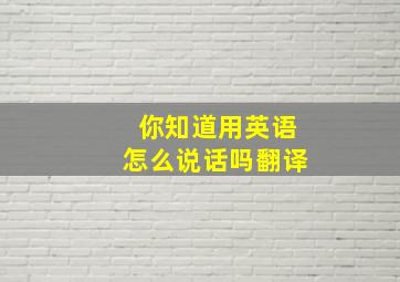 你知道用英语怎么说话吗翻译