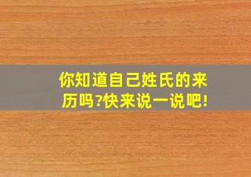 你知道自己姓氏的来历吗?快来说一说吧!