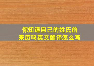 你知道自己的姓氏的来历吗英文翻译怎么写