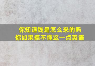 你知道钱是怎么来的吗你如果搞不懂这一点英语