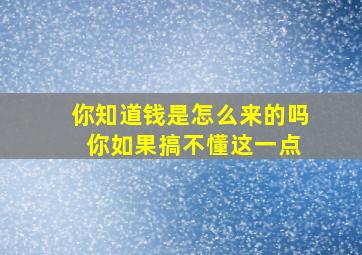 你知道钱是怎么来的吗 你如果搞不懂这一点