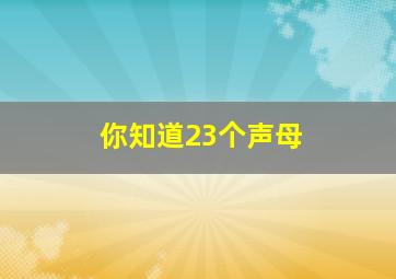 你知道23个声母