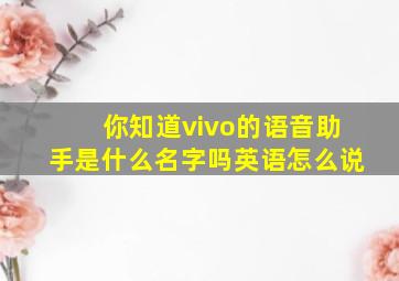 你知道vivo的语音助手是什么名字吗英语怎么说