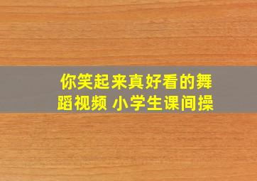 你笑起来真好看的舞蹈视频 小学生课间操