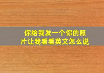 你给我发一个你的照片让我看看英文怎么说