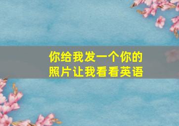 你给我发一个你的照片让我看看英语