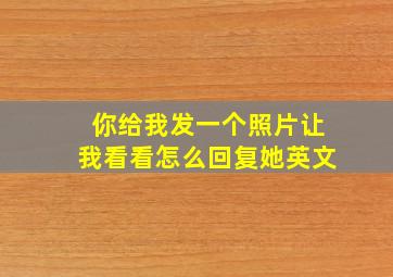 你给我发一个照片让我看看怎么回复她英文