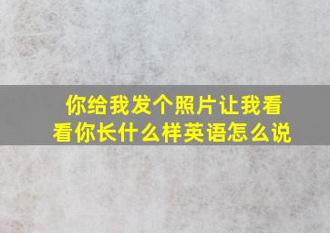 你给我发个照片让我看看你长什么样英语怎么说