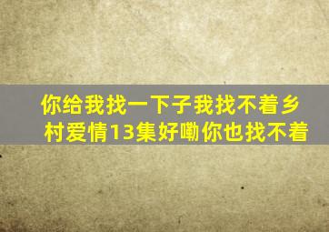 你给我找一下子我找不着乡村爱情13集好嘞你也找不着