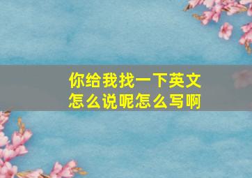 你给我找一下英文怎么说呢怎么写啊