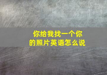 你给我找一个你的照片英语怎么说