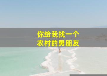 你给我找一个农村的男朋友