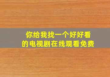 你给我找一个好好看的电视剧在线观看免费