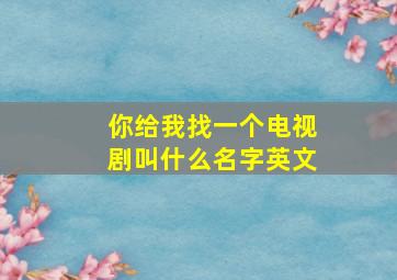 你给我找一个电视剧叫什么名字英文