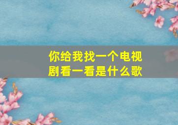 你给我找一个电视剧看一看是什么歌