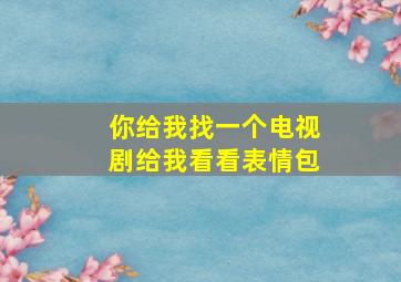 你给我找一个电视剧给我看看表情包