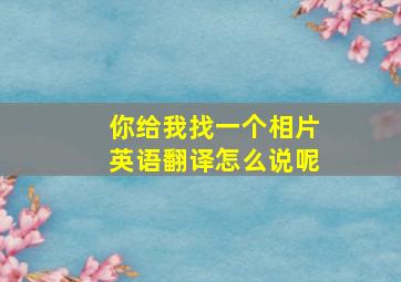 你给我找一个相片英语翻译怎么说呢