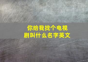 你给我找个电视剧叫什么名字英文