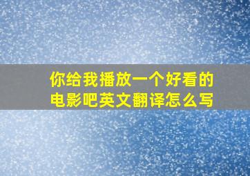 你给我播放一个好看的电影吧英文翻译怎么写