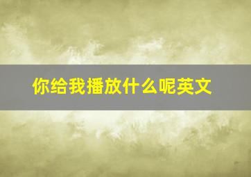 你给我播放什么呢英文